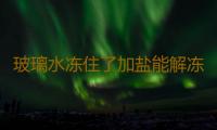 玻璃水冻住了加盐能解冻吗 